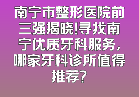 南宁市整形医院前三强揭晓！寻找南宁优质牙科服务，哪家牙科诊所值得推荐？