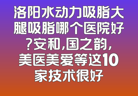 洛阳水动力吸脂大腿吸脂哪个医院好？安和，国之韵，美医美爱等这10家技术很好