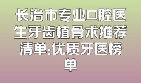 长治市专业口腔医生牙齿植骨术推荐清单：优质牙医榜单