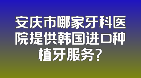 安庆市哪家牙科医院提供韩国进口种植牙服务？