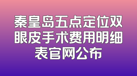 秦皇岛五点定位双眼皮手术费用明细表官网公布
