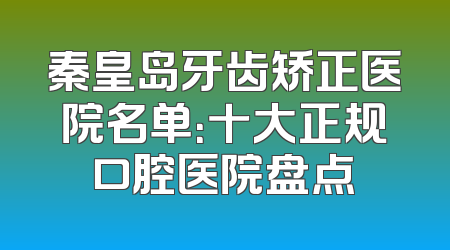 秦皇岛牙齿矫正医院名单：十大正规口腔医院盘点