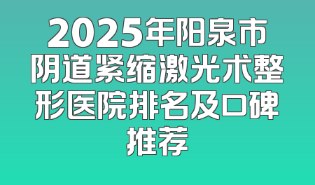 2025年阳泉市阴道紧缩激光术整形医院排名及口碑推荐
