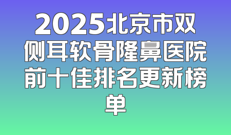 2025北京市双侧耳软骨隆鼻医院前十佳排名更新榜单