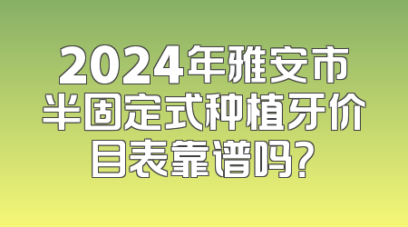 2024年雅安市半固定式种植牙价目表靠谱吗？