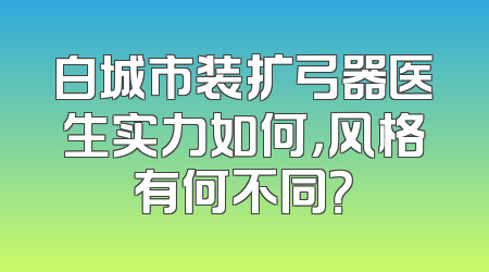 白城市装扩弓器医生实力如何，风格有何不同？