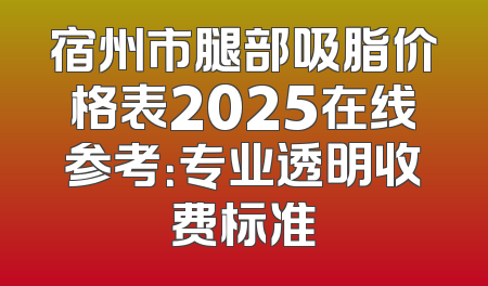 宿州市腿部吸脂价格表2025在线参考：专业透明收费标准