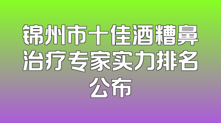 锦州市十佳酒糟鼻治疗专家实力排名公布