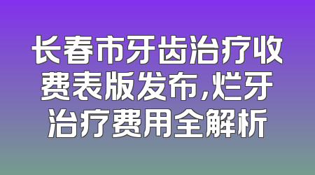 长春市牙齿治疗收费表版发布，烂牙治疗费用全解析
