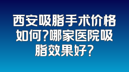 西安吸脂手术价格如何？哪家医院吸脂效果好？