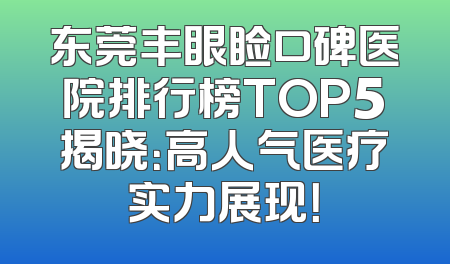 东莞丰眼睑口碑医院排行榜TOP5揭晓：高人气医疗实力展现！
