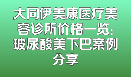 大同伊美康医疗美容诊所价格一览：玻尿酸美下巴案例分享