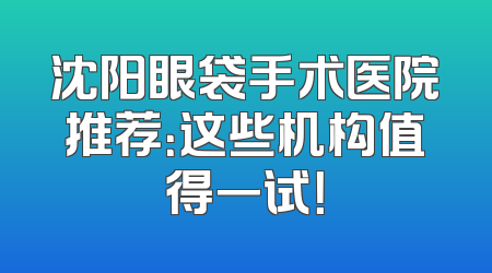 沈阳眼袋手术医院推荐：这些机构值得一试！