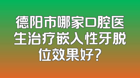 德阳市哪家口腔医生治疗嵌入性牙脱位效果好？