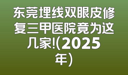 东莞埋线双眼皮修复三甲医院竟为这几家！(2025年)