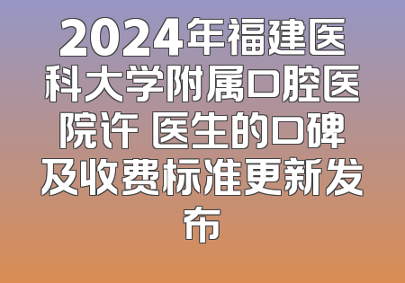 2024年福建医科大学附属口腔医院许潾医生的口碑及收费标准更新发布