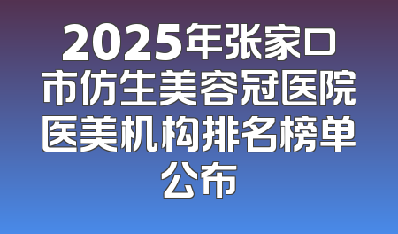 2025年张家口市仿生美容冠医院医美机构排名榜单公布