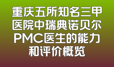 重庆五所知名三甲医院中瑞典诺贝尔PMC医生的能力和评价概览
