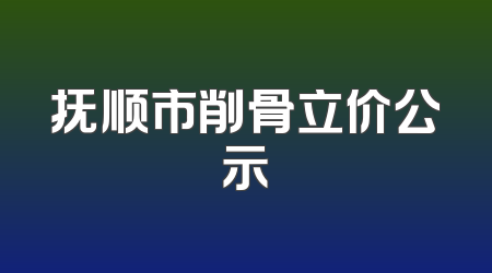 抚顺市削骨立价公示