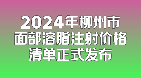 2024年柳州市面部溶脂注射价格清单正式发布