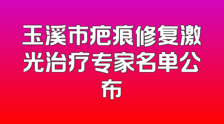 玉溪市疤痕修复激光治疗专家名单公布