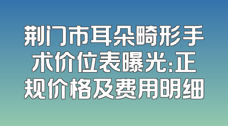 荆门市耳朵畸形手术价位表曝光：正规价格及费用明细