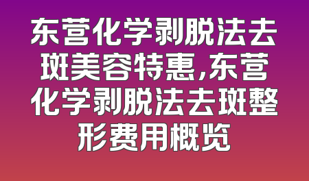 东营化学剥脱法去斑美容特惠，东营化学剥脱法去斑整形费用概览