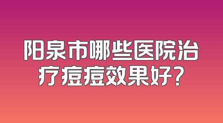 阳泉市哪些医院治疗痘痘效果好？