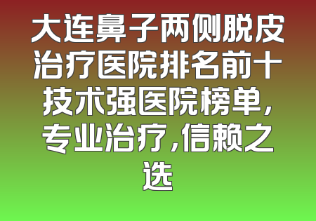 大连鼻子两侧脱皮治疗医院排名前十技术强医院榜单，专业治疗，信赖之选