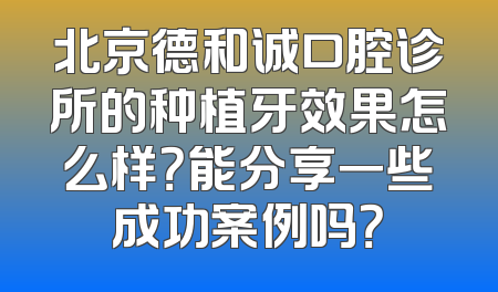 北京德和诚口腔诊所的种植牙效果怎么样？能分享一些成功案例吗？