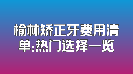 榆林矫正牙费用清单：热门选择一览