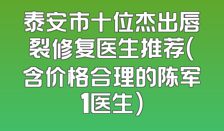 泰安市十位杰出唇裂修复医生推荐（含价格合理的陈军1医生）