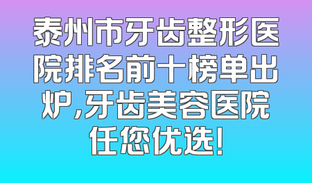 泰州市牙齿整形医院排名前十榜单出炉，牙齿美容医院任您优选！