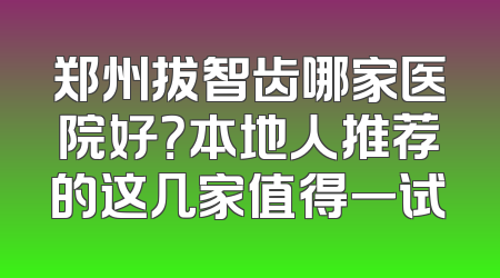 郑州拔智齿哪家医院好？本地人推荐的这几家值得一试