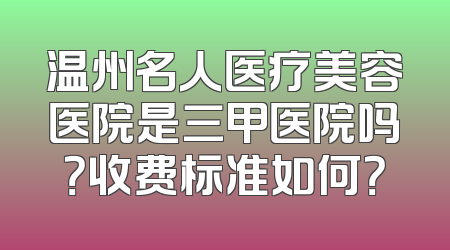 温州名人医疗美容医院是三甲医院吗？收费标准如何？