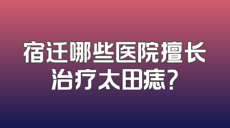 宿迁哪些医院擅长治疗太田痣？