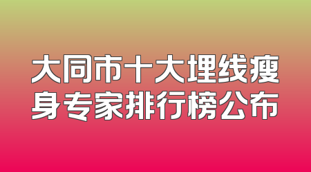 大同市十大埋线瘦身专家排行榜公布