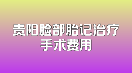 贵阳脸部胎记治疗手术费用