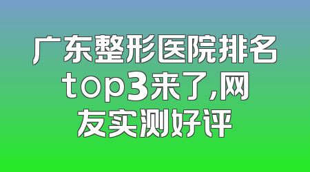 广东整形医院排名top3来了，网友实测好评