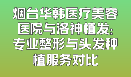 烟台华韩医疗美容医院与洛神植发：专业整形与头发种植服务对比
