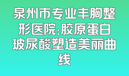 泉州市专业丰胸整形医院：胶原蛋白玻尿酸塑造美丽曲线