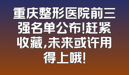 重庆整形医院前三强名单公布！赶紧收藏，未来或许用得上哦！