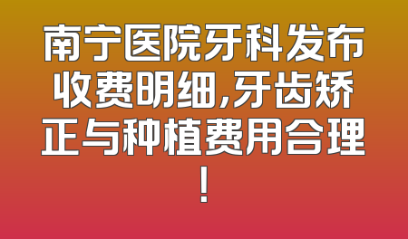 南宁医院牙科发布收费明细，牙齿矫正与种植费用合理！