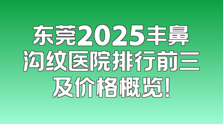 东莞2025丰鼻沟纹医院排行前三及价格概览！