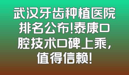 武汉牙齿种植医院排名公布！泰康口腔技术口碑上乘，值得信赖！