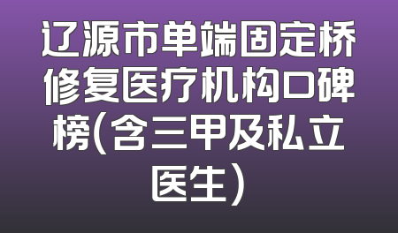 辽源市单端固定桥修复医疗机构口碑榜（含三甲及私立医生）