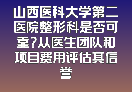 山西医科大学第二医院整形科是否可靠？从医生团队和项目费用评估其信誉