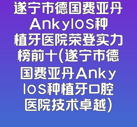 遂宁市德国费亚丹Ankylos种植牙医院荣登实力榜前十（遂宁市德国费亚丹Ankylos种植牙口腔医院技术卓越）