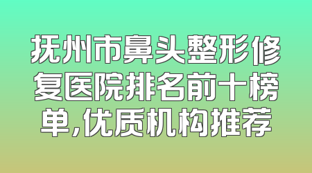 抚州市鼻头整形修复医院排名前十榜单，优质机构推荐