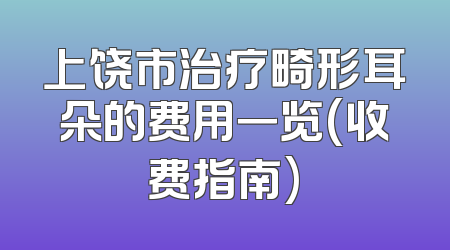 上饶市治疗畸形耳朵的费用一览(收费指南)